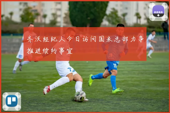 齐沃经纪人今日访问国米总部力争推进续约事宜