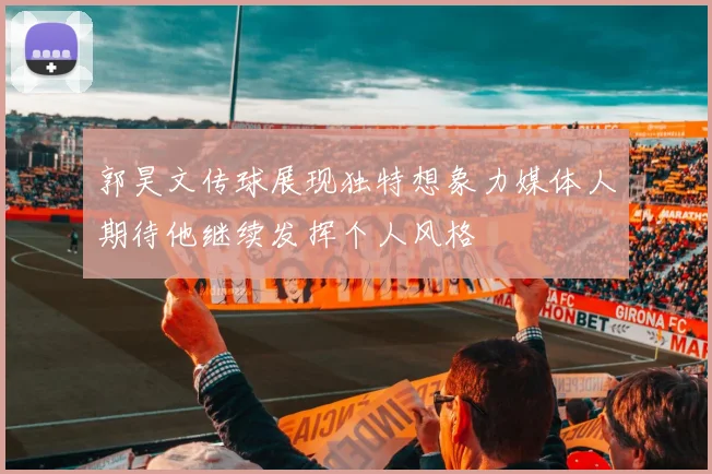 郭昊文传球展现独特想象力媒体人期待他继续发挥个人风格