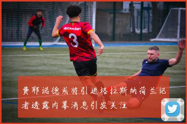 费耶诺德或将引进格拉斯纳荷兰记者透露内幕消息引发关注