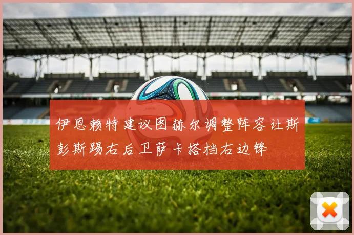 伊恩赖特建议图赫尔调整阵容让斯彭斯踢右后卫萨卡搭档右边锋