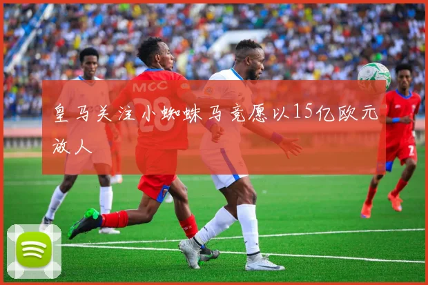 皇马关注小蜘蛛马竞愿以15亿欧元放人