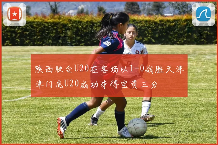 陕西联合U20在客场以1-0战胜天津津门虎U20成功夺得宝贵三分