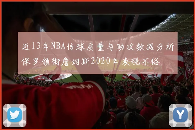 近13年NBA传球质量与助攻数据分析保罗领衔詹姆斯2020年表现不俗