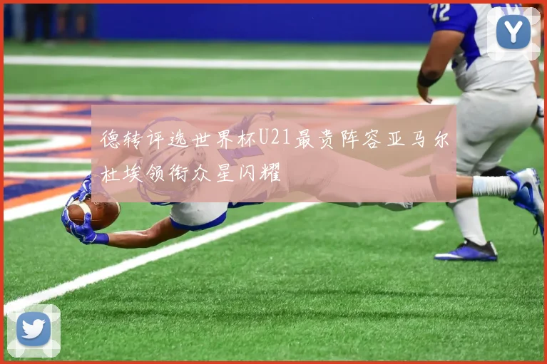 德转评选世界杯U21最贵阵容亚马尔杜埃领衔众星闪耀