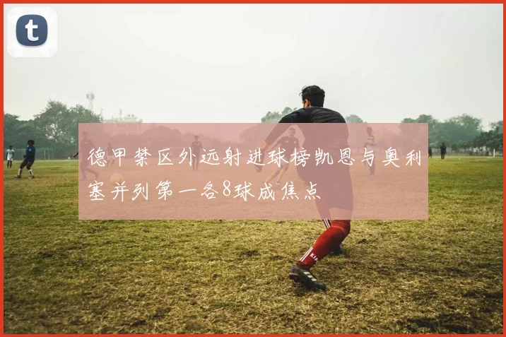 德甲禁区外远射进球榜凯恩与奥利塞并列第一各8球成焦点