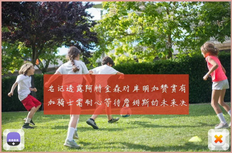 名记透露阿特金森对库明加赞赏有加骑士需耐心等待詹姆斯的未来决定