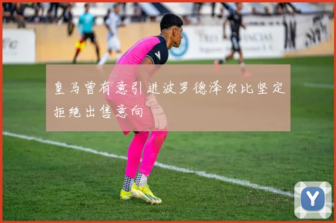 皇马曾有意引进波罗德泽尔比坚定拒绝出售意向