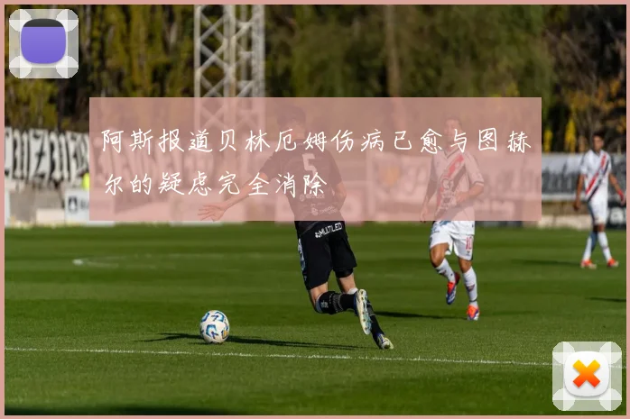 阿斯报道贝林厄姆伤病已愈与图赫尔的疑虑完全消除