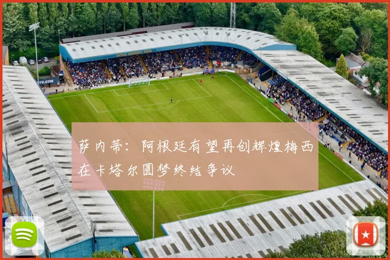 萨内蒂：阿根廷有望再创辉煌梅西在卡塔尔圆梦终结争议
